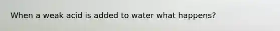 When a weak acid is added to water what happens?