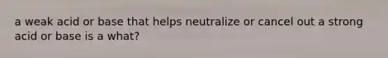 a weak acid or base that helps neutralize or cancel out a strong acid or base is a what?