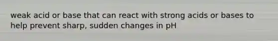 weak acid or base that can react with strong acids or bases to help prevent sharp, sudden changes in pH