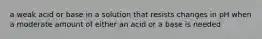 a weak acid or base in a solution that resists changes in pH when a moderate amount of either an acid or a base is needed