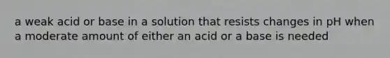 a weak acid or base in a solution that resists changes in pH when a moderate amount of either an acid or a base is needed