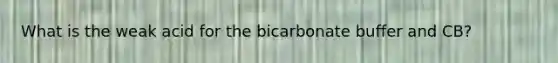 What is the weak acid for the bicarbonate buffer and CB?