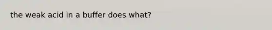 the weak acid in a buffer does what?