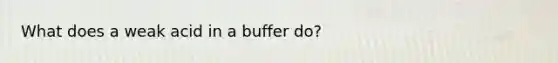 What does a weak acid in a buffer do?