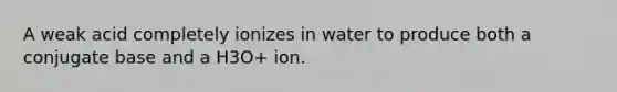 A weak acid completely ionizes in water to produce both a conjugate base and a H3O+ ion.