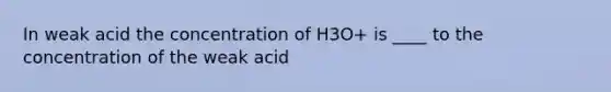 In weak acid the concentration of H3O+ is ____ to the concentration of the weak acid