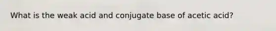 What is the weak acid and conjugate base of acetic acid?