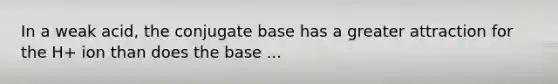 In a weak acid, the conjugate base has a greater attraction for the H+ ion than does the base ...