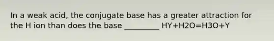 In a weak acid, the conjugate base has a greater attraction for the H ion than does the base _________ HY+H2O=H3O+Y