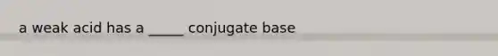 a weak acid has a _____ conjugate base