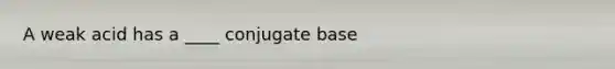 A weak acid has a ____ conjugate base