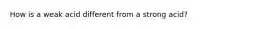 How is a weak acid different from a strong acid?