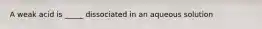 A weak acid is _____ dissociated in an aqueous solution