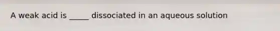 A weak acid is _____ dissociated in an aqueous solution