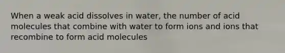 When a weak acid dissolves in water, the number of acid molecules that combine with water to form ions and ions that recombine to form acid molecules