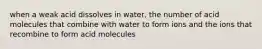 when a weak acid dissolves in water, the number of acid molecules that combine with water to form ions and the ions that recombine to form acid molecules