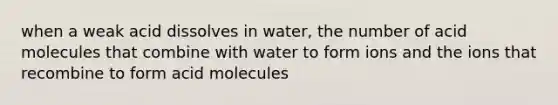 when a weak acid dissolves in water, the number of acid molecules that combine with water to form ions and the ions that recombine to form acid molecules