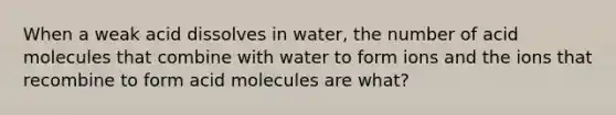 When a weak acid dissolves in water, the number of acid molecules that combine with water to form ions and the ions that recombine to form acid molecules are what?