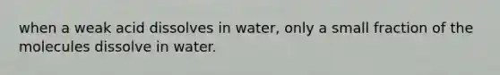 when a weak acid dissolves in water, only a small fraction of the molecules dissolve in water.