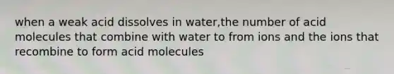 when a weak acid dissolves in water,the number of acid molecules that combine with water to from ions and the ions that recombine to form acid molecules