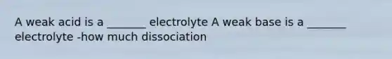 A weak acid is a _______ electrolyte A weak base is a _______ electrolyte -how much dissociation