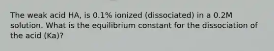 The weak acid HA, is 0.1% ionized (dissociated) in a 0.2M solution. What is the equilibrium constant for the dissociation of the acid (Ka)?