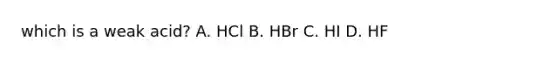 which is a weak acid? A. HCl B. HBr C. HI D. HF