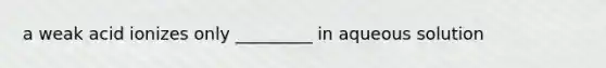 a weak acid ionizes only _________ in aqueous solution