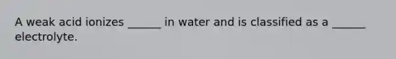 A weak acid ionizes ______ in water and is classified as a ______ electrolyte.