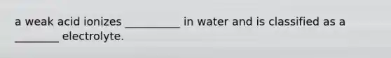 a weak acid ionizes __________ in water and is classified as a ________ electrolyte.