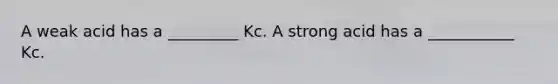 A weak acid has a _________ Kc. A strong acid has a ___________ Kc.