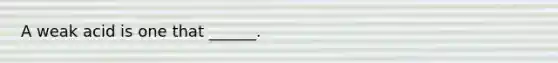 A weak acid is one that ______.