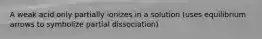 A weak acid only partially ionizes in a solution (uses equilibrium arrows to symbolize partial dissociation)