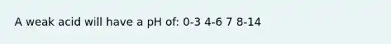 A weak acid will have a pH of: 0-3 4-6 7 8-14