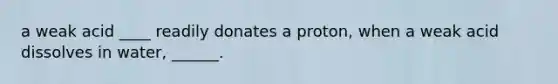 a weak acid ____ readily donates a proton, when a weak acid dissolves in water, ______.