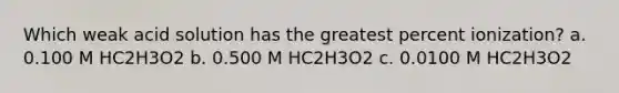 Which weak acid solution has the greatest percent ionization? a. 0.100 M HC2H3O2 b. 0.500 M HC2H3O2 c. 0.0100 M HC2H3O2