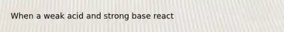 When a weak acid and strong base react