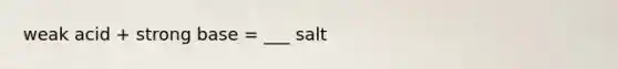 weak acid + strong base = ___ salt