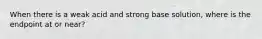 When there is a weak acid and strong base solution, where is the endpoint at or near?