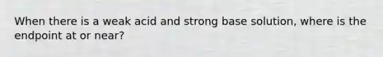 When there is a weak acid and strong base solution, where is the endpoint at or near?