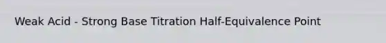 Weak Acid - Strong Base Titration Half-Equivalence Point