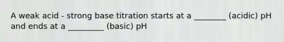 A weak acid - strong base titration starts at a ________ (acidic) pH and ends at a _________ (basic) pH