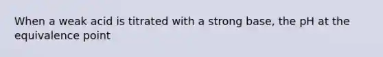 When a weak acid is titrated with a strong base, the pH at the equivalence point