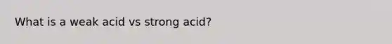 What is a weak acid vs strong acid?