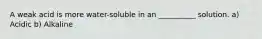 A weak acid is more water-soluble in an __________ solution. a) Acidic b) Alkaline