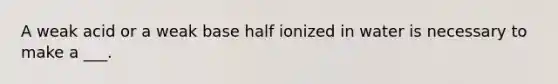 A weak acid or a weak base half ionized in water is necessary to make a ___.