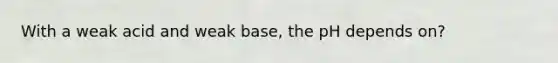 With a weak acid and weak base, the pH depends on?