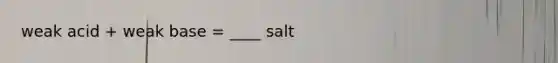 weak acid + weak base = ____ salt