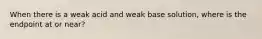 When there is a weak acid and weak base solution, where is the endpoint at or near?