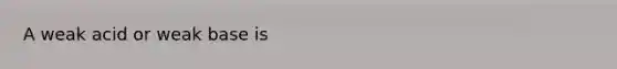 A weak acid or weak base is
